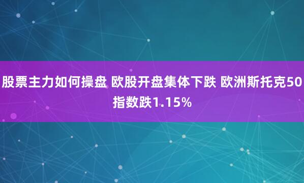 股票主力如何操盘 欧股开盘集体下跌 欧洲斯托克50指数跌1.15%