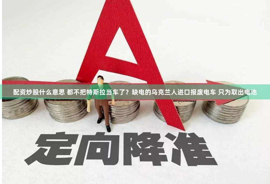 配资炒股什么意思 都不把特斯拉当车了？缺电的乌克兰人进口报废电车 只为取出电池