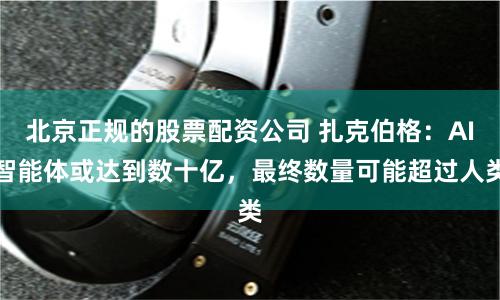 北京正规的股票配资公司 扎克伯格：AI智能体或达到数十亿，最终数量可能超过人类