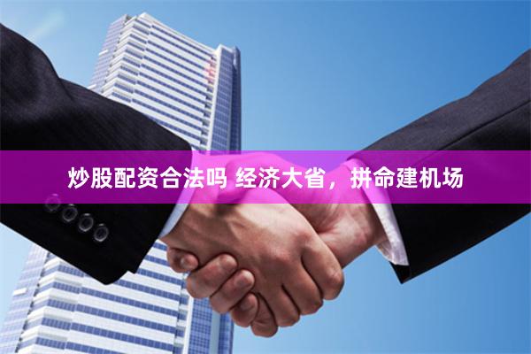 炒股配资合法吗 经济大省，拼命建机场