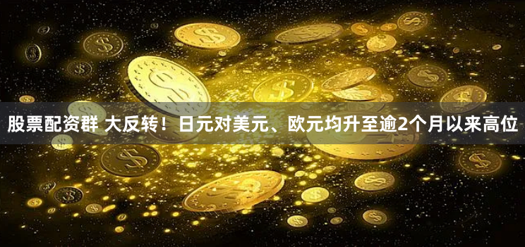 股票配资群 大反转！日元对美元、欧元均升至逾2个月以来高位