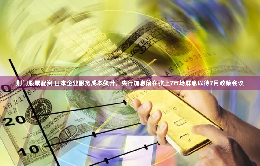 荆门股票配资 日本企业服务成本飙升，央行加息箭在弦上?市场屏息以待7月政策会议