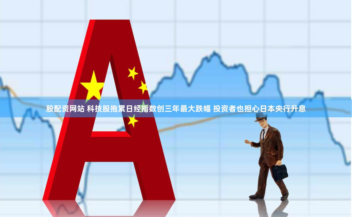 股配资网站 科技股拖累日经指数创三年最大跌幅 投资者也担心日本央行升息