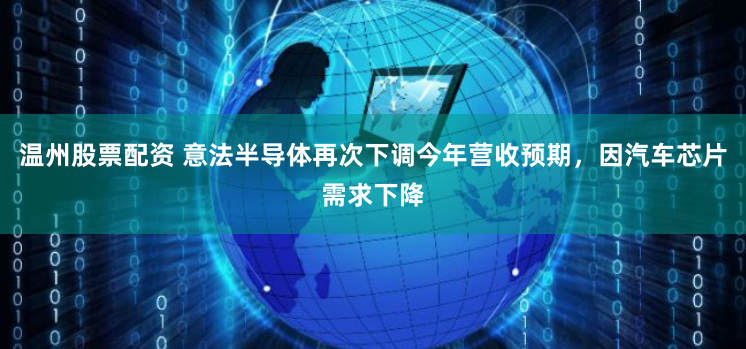 温州股票配资 意法半导体再次下调今年营收预期，因汽车芯片需求下降