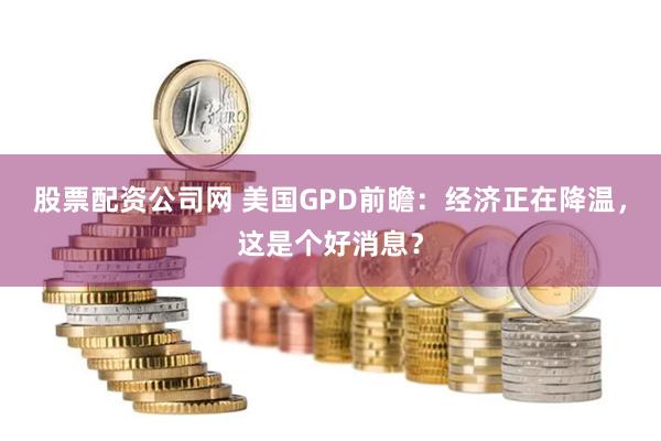 股票配资公司网 美国GPD前瞻：经济正在降温，这是个好消息？