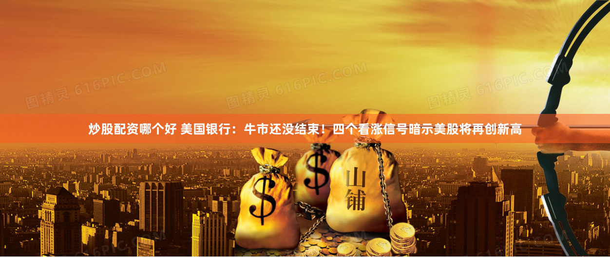 炒股配资哪个好 美国银行：牛市还没结束！四个看涨信号暗示美股将再创新高