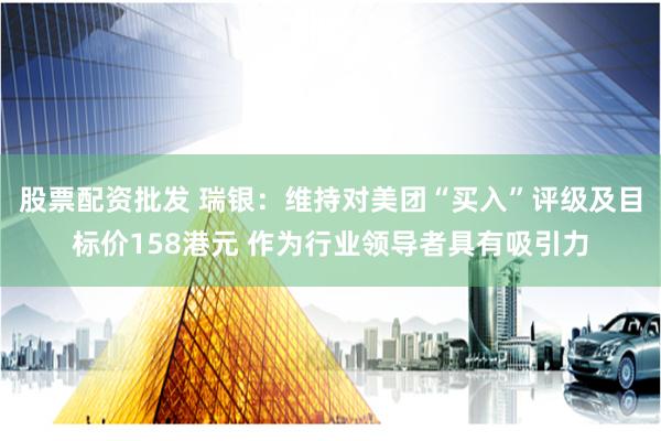 股票配资批发 瑞银：维持对美团“买入”评级及目标价158港元 作为行业领导者具有吸引力
