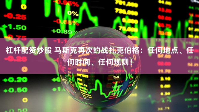 杠杆配资炒股 马斯克再次约战扎克伯格：任何地点、任何时间、任何规则！