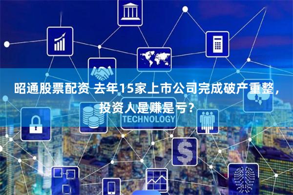 昭通股票配资 去年15家上市公司完成破产重整，投资人是赚是亏？