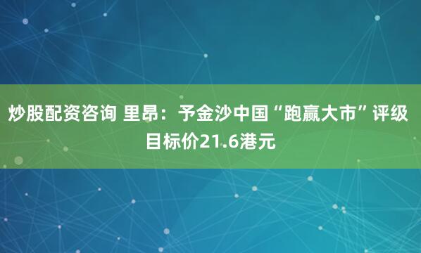 炒股配资咨询 里昂：予金沙中国“跑赢大市”评级 目标价21.6港元