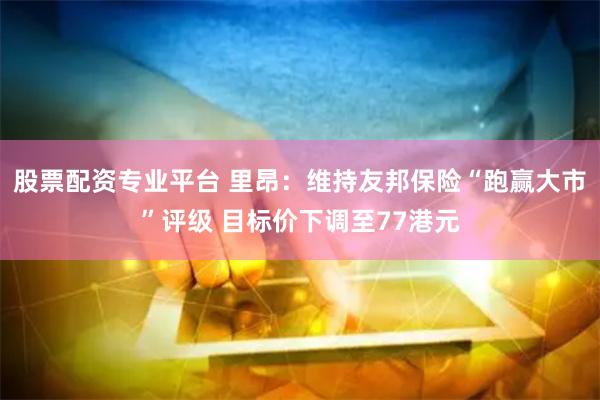 股票配资专业平台 里昂：维持友邦保险“跑赢大市”评级 目标价下调至77港元