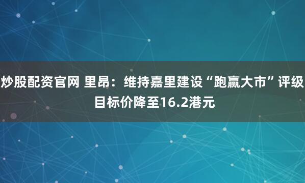 炒股配资官网 里昂：维持嘉里建设“跑赢大市”评级 目标价降至16.2港元