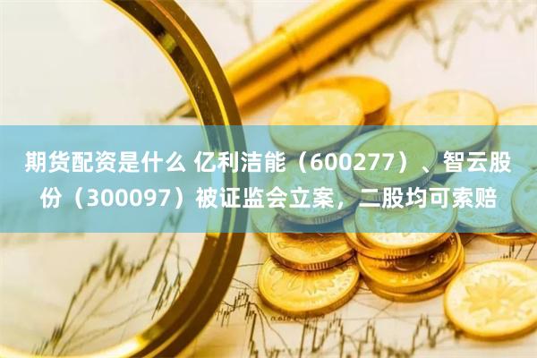 期货配资是什么 亿利洁能（600277）、智云股份（300097）被证监会立案，二股均可索赔