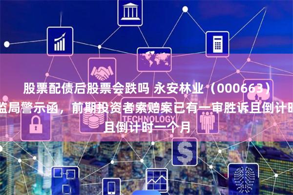 股票配债后股票会跌吗 永安林业（000663）再收证监局警示函，前期投资者索赔案已有一审胜诉且倒计时一个月