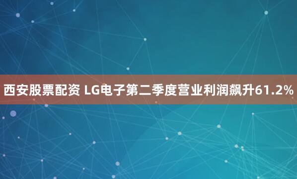 西安股票配资 LG电子第二季度营业利润飙升61.2%