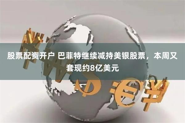 股票配资开户 巴菲特继续减持美银股票，本周又套现约8亿美元