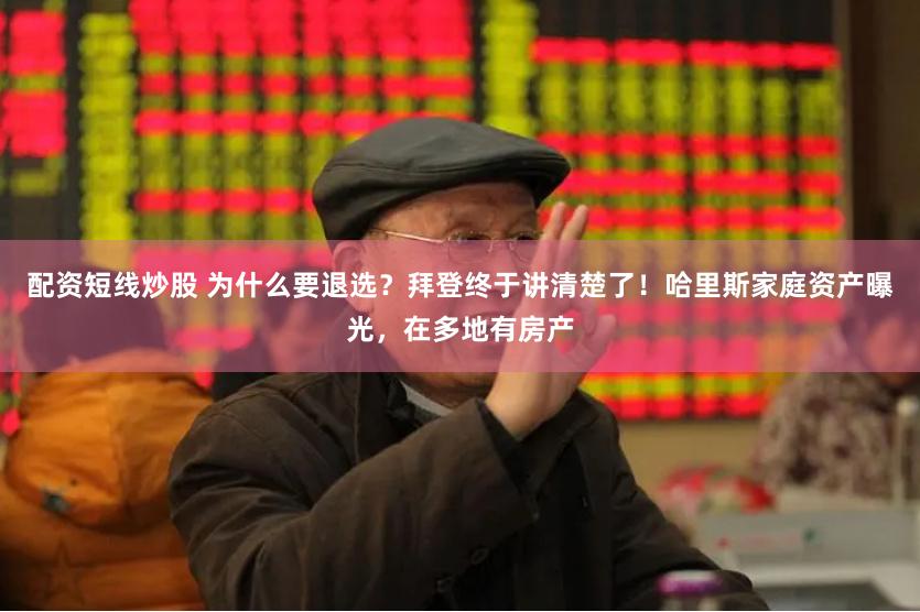 配资短线炒股 为什么要退选？拜登终于讲清楚了！哈里斯家庭资产曝光，在多地有房产