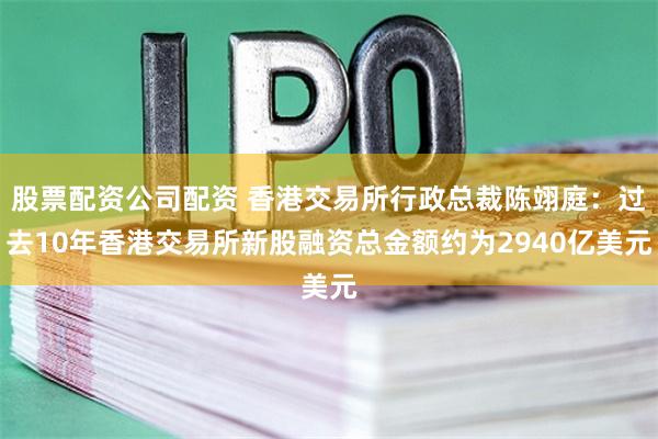 股票配资公司配资 香港交易所行政总裁陈翊庭：过去10年香港交易所新股融资总金额约为2940亿美元