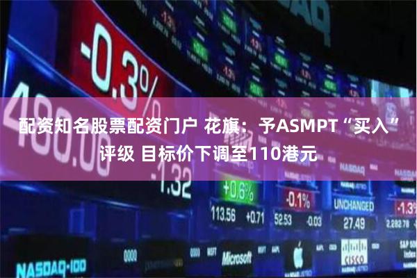 配资知名股票配资门户 花旗：予ASMPT“买入”评级 目标价下调至110港元