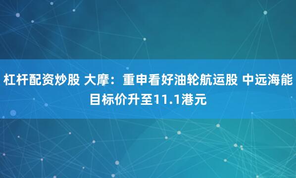 杠杆配资炒股 大摩：重申看好油轮航运股 中远海能目标价升至11.1港元