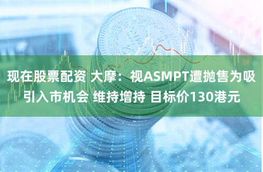 现在股票配资 大摩：视ASMPT遭抛售为吸引入市机会 维持增持 目标价130港元