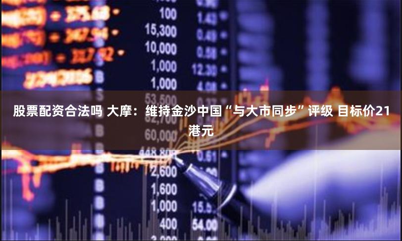 股票配资合法吗 大摩：维持金沙中国“与大市同步”评级 目标价21港元