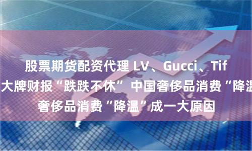 股票期货配资代理 LV、Gucci、Tiffany等奢侈品大牌财报“跌跌不休” 中国奢侈品消费“降温”成一大原因