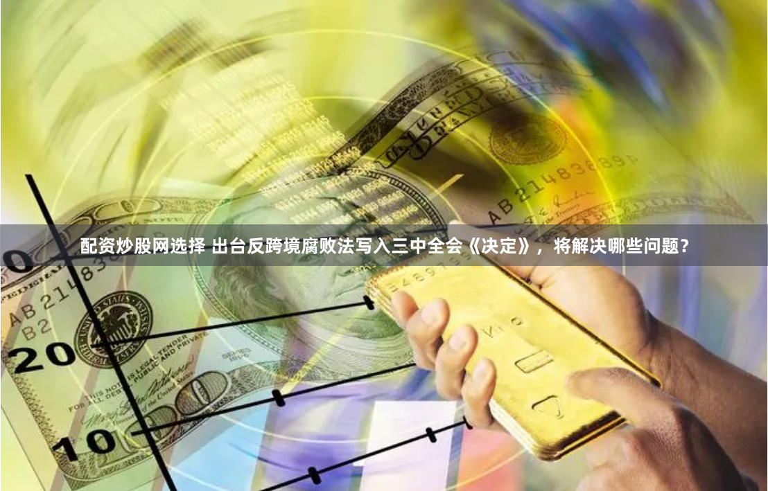 配资炒股网选择 出台反跨境腐败法写入三中全会《决定》，将解决哪些问题？