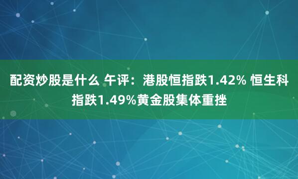 配资炒股是什么 午评：港股恒指跌1.42% 恒生科指跌1.49%黄金股集体重挫
