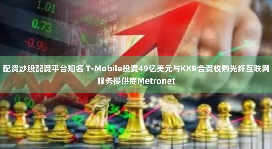 配资炒股配资平台知名 T-Mobile投资49亿美元与KKR合资收购光纤互联网服务提供商Metronet