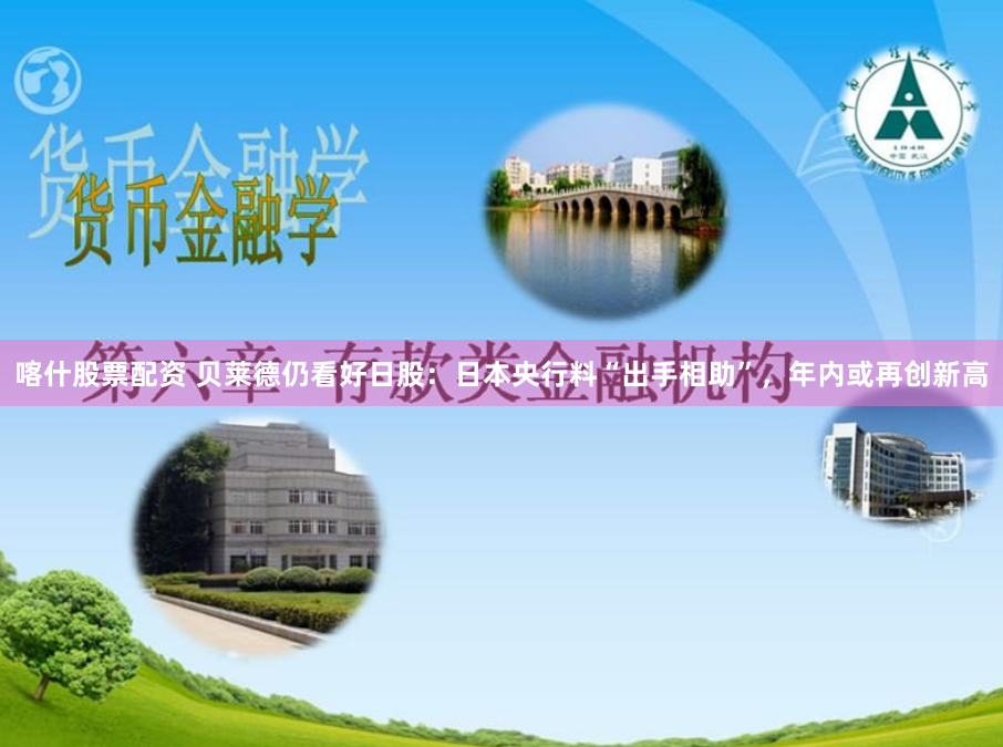 喀什股票配资 贝莱德仍看好日股：日本央行料“出手相助”，年内或再创新高