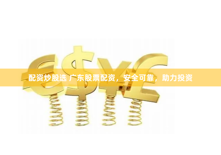 配资炒股选 广东股票配资，安全可靠，助力投资