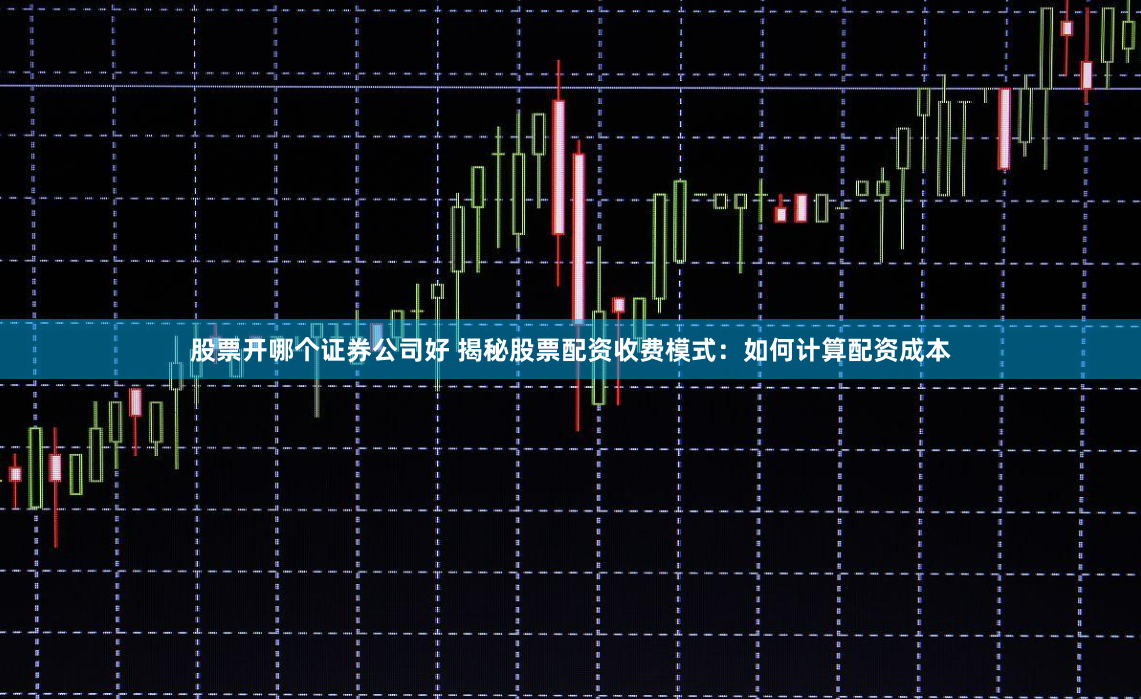 股票开哪个证券公司好 揭秘股票配资收费模式：如何计算配资成本