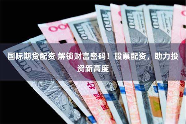 国际期货配资 解锁财富密码！股票配资，助力投资新高度
