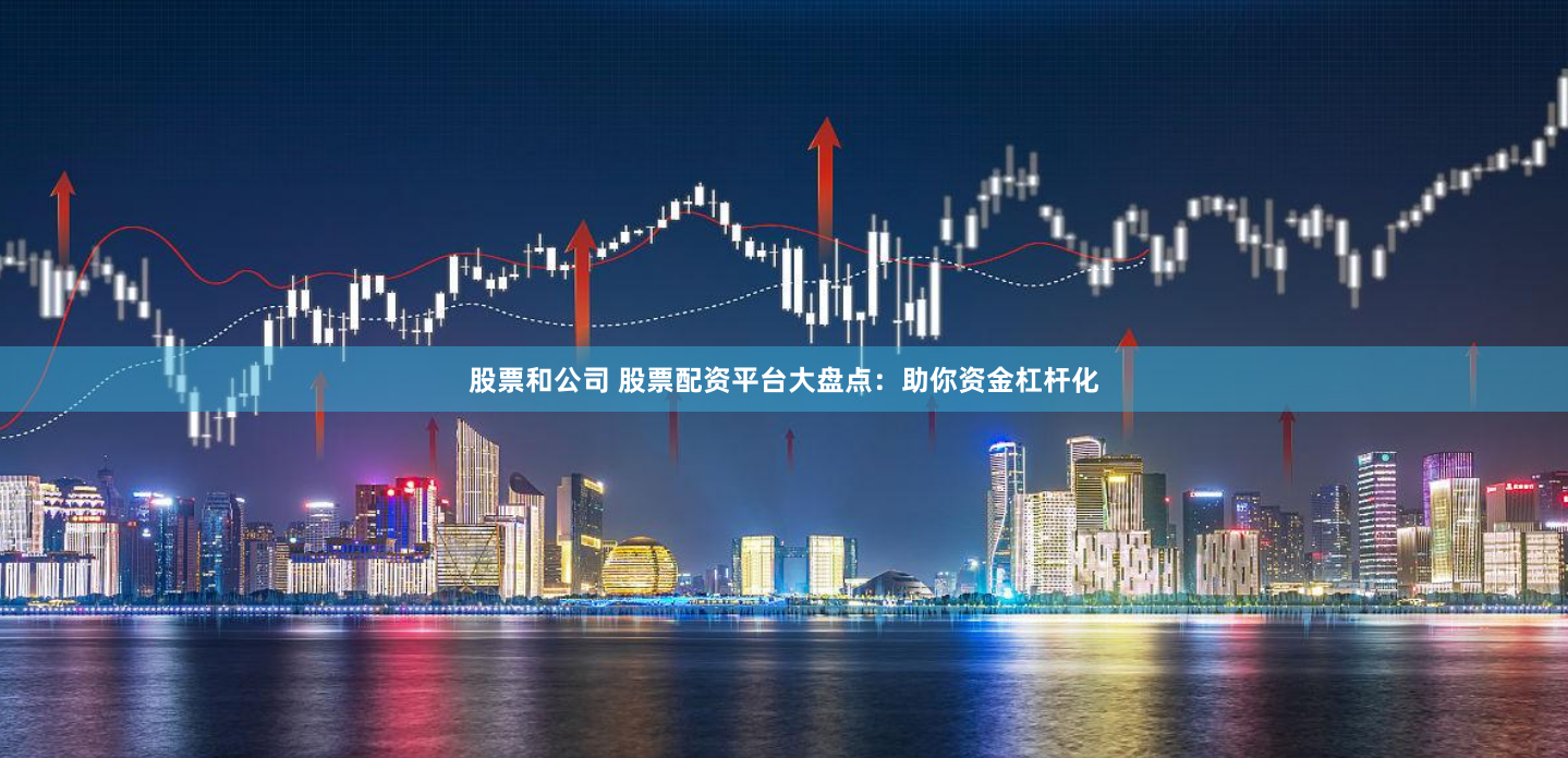 股票和公司 股票配资平台大盘点：助你资金杠杆化