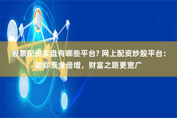 股票配资实盘有哪些平台? 网上配资炒股平台：助你资金倍增，财富之路更宽广