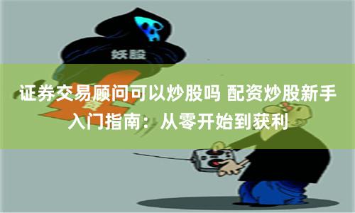 证券交易顾问可以炒股吗 配资炒股新手入门指南：从零开始到获利