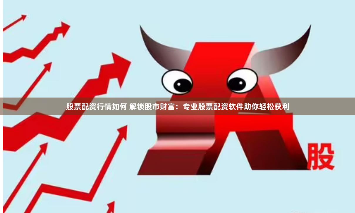 股票配资行情如何 解锁股市财富：专业股票配资软件助你轻松获利