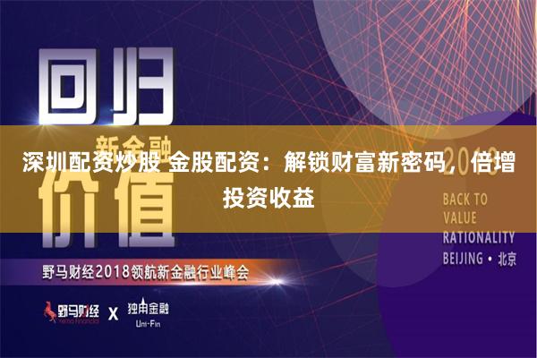 深圳配资炒股 金股配资：解锁财富新密码，倍增投资收益