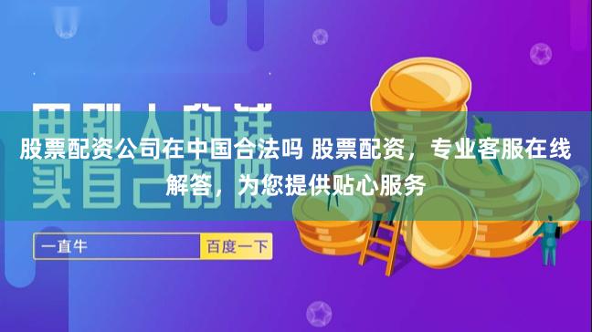 股票配资公司在中国合法吗 股票配资，专业客服在线解答，为您提供贴心服务