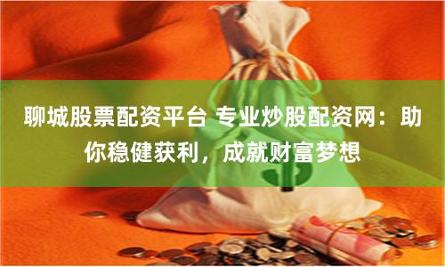 聊城股票配资平台 专业炒股配资网：助你稳健获利，成就财富梦想