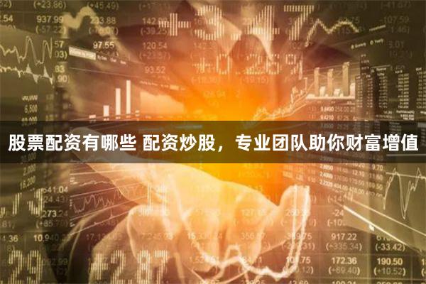 股票配资有哪些 配资炒股，专业团队助你财富增值