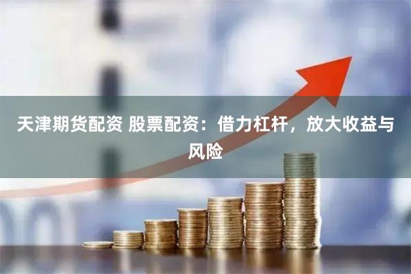 天津期货配资 股票配资：借力杠杆，放大收益与风险