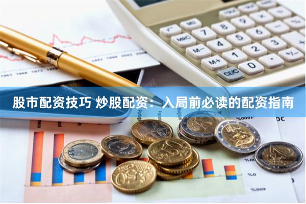 股市配资技巧 炒股配资：入局前必读的配资指南