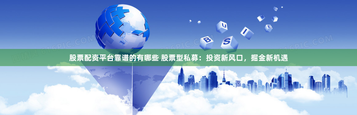 股票配资平台靠谱的有哪些 股票型私募：投资新风口，掘金新机遇