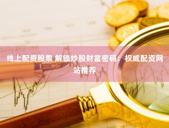 线上配资股票 解锁炒股财富密码：权威配资网站推荐
