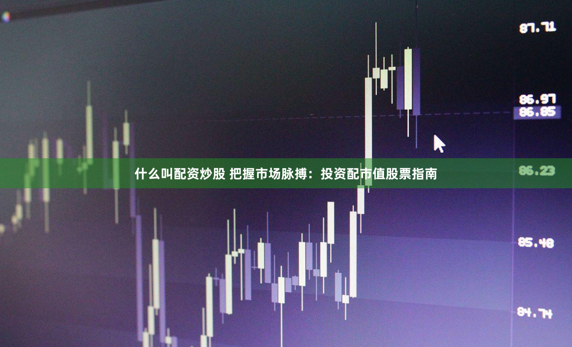 什么叫配资炒股 把握市场脉搏：投资配市值股票指南