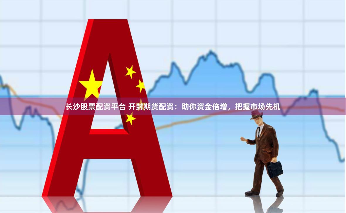 长沙股票配资平台 开封期货配资：助你资金倍增，把握市场先机