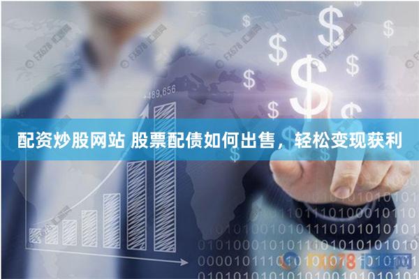 配资炒股网站 股票配债如何出售，轻松变现获利