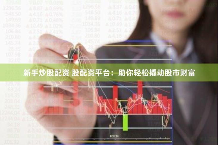 新手炒股配资 股配资平台：助你轻松撬动股市财富
